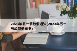 2023年五一节放假通知(2023年五一节放假通知书)