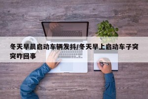 冬天早晨启动车辆发抖/冬天早上启动车子突突咋回事