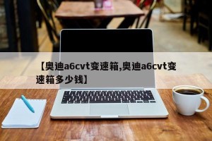 【奥迪a6cvt变速箱,奥迪a6cvt变速箱多少钱】