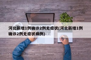 河北新增1例确诊2例无症状(河北新增1例确诊2例无症状病例)