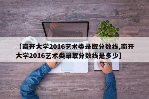 【南开大学2016艺术类录取分数线,南开大学2016艺术类录取分数线是多少】