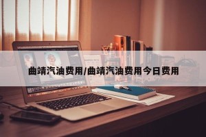 曲靖汽油费用/曲靖汽油费用今日费用
