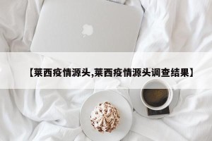 【莱西疫情源头,莱西疫情源头调查结果】
