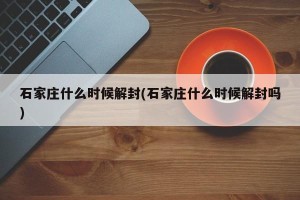 石家庄什么时候解封(石家庄什么时候解封吗)