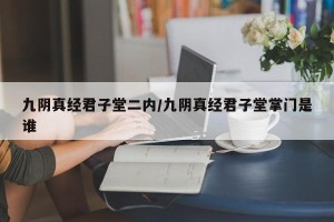九阴真经君子堂二内/九阴真经君子堂掌门是谁