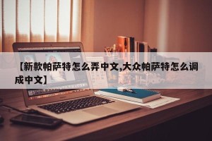 【新款帕萨特怎么弄中文,大众帕萨特怎么调成中文】