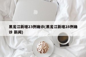 黑龙江新增23例确诊(黑龙江新增28例确诊 新闻)