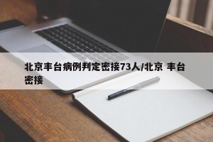 北京丰台病例判定密接73人/北京 丰台 密接