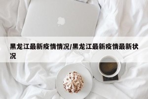 黑龙江最新疫情情况/黑龙江最新疫情最新状况
