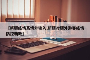【新疆疫情系境外输入,新疆对疆外游客疫情防控新政】