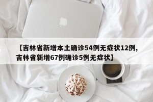【吉林省新增本土确诊54例无症状12例,吉林省新增67例确诊5例无症状】