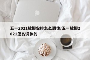 五一2021放假安排怎么调休/五一放假2021怎么调休的