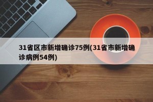 31省区市新增确诊75例(31省市新增确诊病例54例)