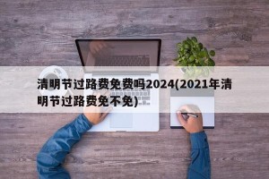 清明节过路费免费吗2024(2021年清明节过路费免不免)