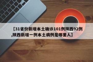 【31省份新增本土确诊101例陕西92例,陕西新增一例本土病例是哪里人】
