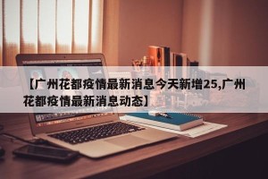 【广州花都疫情最新消息今天新增25,广州花都疫情最新消息动态】