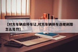 【对方车辆应停车让,对方车辆停车违规剐蹭怎么处罚】