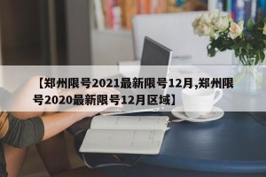 【郑州限号2021最新限号12月,郑州限号2020最新限号12月区域】