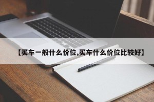 【买车一般什么价位,买车什么价位比较好】