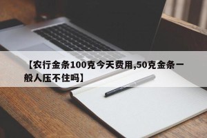 【农行金条100克今天费用,50克金条一般人压不住吗】