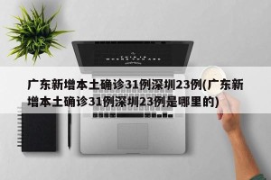 广东新增本土确诊31例深圳23例(广东新增本土确诊31例深圳23例是哪里的)