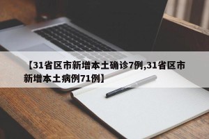 【31省区市新增本土确诊7例,31省区市新增本土病例71例】
