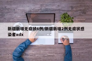 新疆新增无症状6例/新疆新增2例无症状感染者xdx