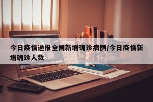 今日疫情通报全国新增确诊病例/今日疫情新增确诊人数