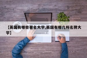 【英国有哪些著名大学,英国有哪几所名牌大学】
