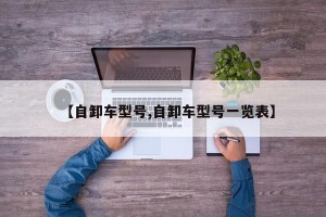 【自卸车型号,自卸车型号一览表】