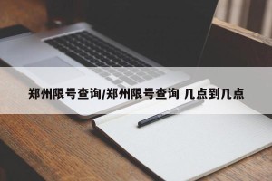郑州限号查询/郑州限号查询 几点到几点