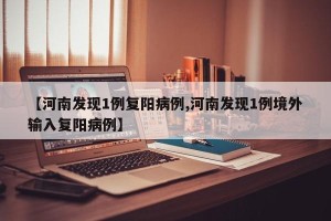 【河南发现1例复阳病例,河南发现1例境外输入复阳病例】