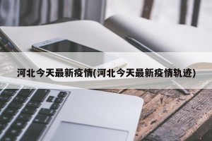 河北今天最新疫情(河北今天最新疫情轨迹)