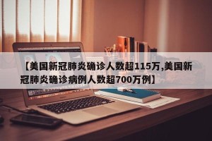 【美国新冠肺炎确诊人数超115万,美国新冠肺炎确诊病例人数超700万例】