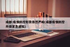 成都:疫情防控形势依然严峻(成都疫情防控升级紧急通知)