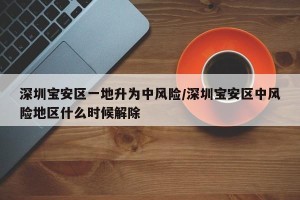 深圳宝安区一地升为中风险/深圳宝安区中风险地区什么时候解除