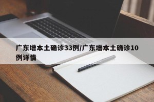 广东增本土确诊33例/广东增本土确诊10例详情