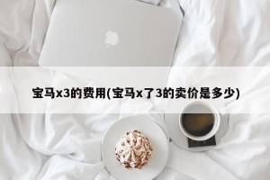 宝马x3的费用(宝马x了3的卖价是多少)