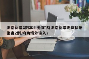 湖南新增2例本土无症状(湖南新增无症状感染者2例,均为境外输入)