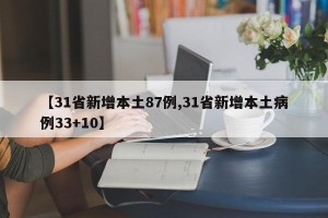 【31省新增本土87例,31省新增本土病例33+10】