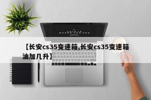 【长安cs35变速箱,长安cs35变速箱油加几升】