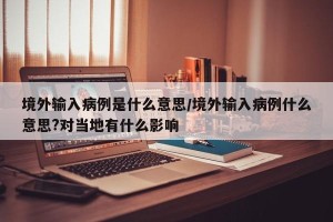 境外输入病例是什么意思/境外输入病例什么意思?对当地有什么影响