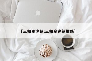 【三和变速箱,三和变速箱维修】