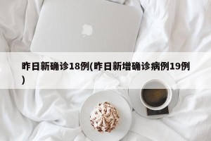 昨日新确诊18例(昨日新增确诊病例19例)