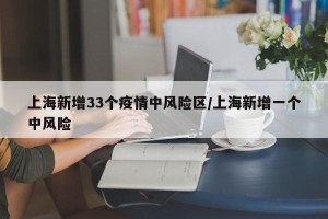 上海新增33个疫情中风险区/上海新增一个中风险