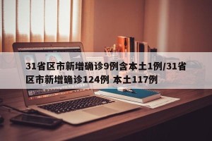 31省区市新增确诊9例含本土1例/31省区市新增确诊124例 本土117例