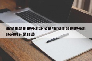黄家湖融创城是毛坯房吗/黄家湖融创城是毛坯房吗还是精装