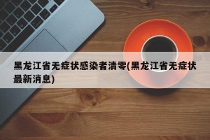 黑龙江省无症状感染者清零(黑龙江省无症状最新消息)