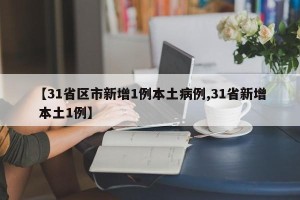 【31省区市新增1例本土病例,31省新增 本土1例】