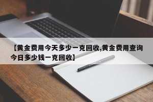 【黄金费用今天多少一克回收,黄金费用查询今日多少钱一克回收】